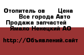 Отопитель ов 30 › Цена ­ 100 - Все города Авто » Продажа запчастей   . Ямало-Ненецкий АО